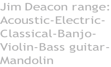 Jim Deacon range: Acoustic-Electric- Classical-Banjo- Violin-Bass guitar- Mandolin